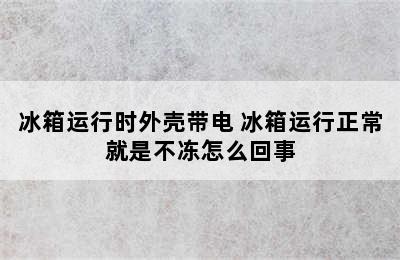 冰箱运行时外壳带电 冰箱运行正常就是不冻怎么回事